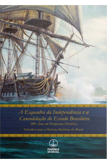 A ESQUADRA DA INDEPENDÊNCIA E A CONSOLIDAÇÃO  DO ESTADO BRASILEIRO- 200 ANOS EM PERSPECTIVA HISTÓRICA